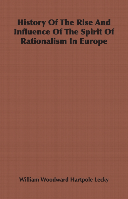 History Of The Rise And Influence Of The Spirit Of Rationalism In Europe