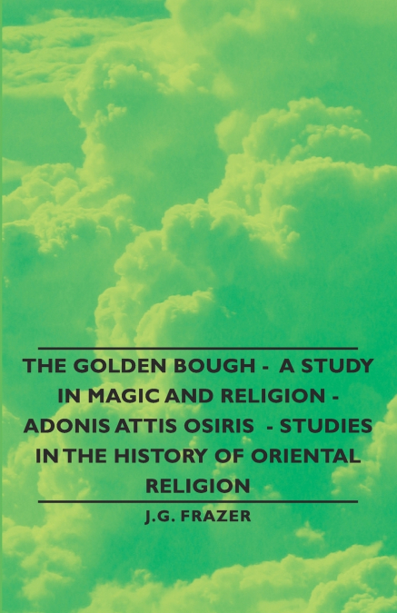The Golden Bough - A Study in Magic and Religion - Adonis Attis Osiris - Studies in the History of Oriental Religion