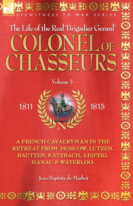 COLONEL OF CHASSEURS - A FRENCH CAVALRYMAN IN THE RETREAT FROM  MOSCOW, LUTZEN, BAUTZEN, KATZBACH, LEIPZIG, HANAU & WATERLOO.