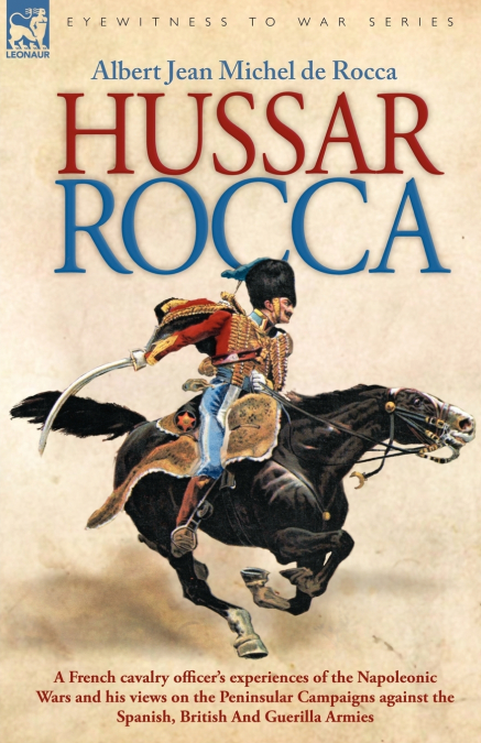 Hussar Rocca - A French Cavalry Officer’s Experiences of the Napoleonic Wars and His Views on the Peninsular Campaigns Against the Spanish, British an