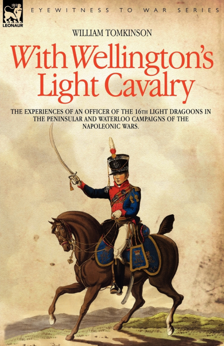 With Wellington’s Light Cavalry - the experiences of an officer of the 16th Light Dragoons in the Peninsular and Waterloo campaigns of the Napoleonic wars