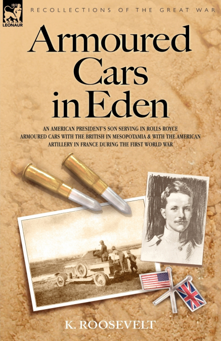 Armoured Cars in Eden - An American President’s Son Serving in Rolls Royce Armoured Cars with the British in Mesopotamia and with the American Artille
