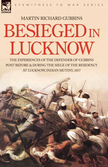 Besieged in Lucknow - The experiences of the defender of ’Gubbins Post’ before and during the seige of the residency at Lucknow, Indian Mutiny 1857
