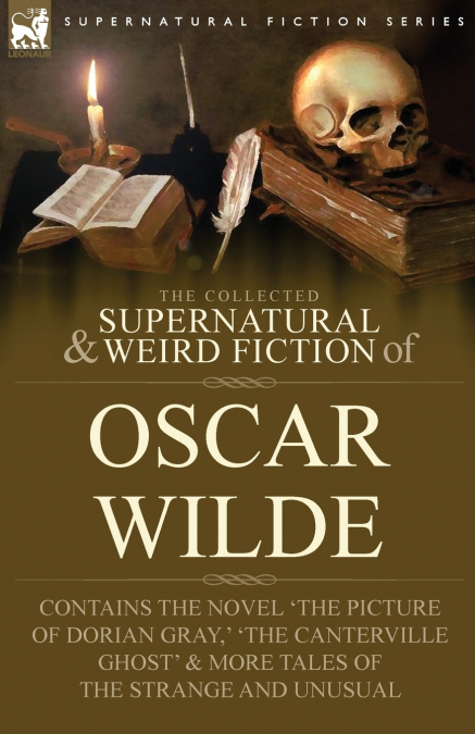 The Collected Supernatural & Weird Fiction of Oscar Wilde-Includes the Novel ’The Picture of Dorian Gray,’ ’Lord Arthur Savile’s Crime,’ ’The Canterville Ghost’ & More Tales of the Strange and Unusual