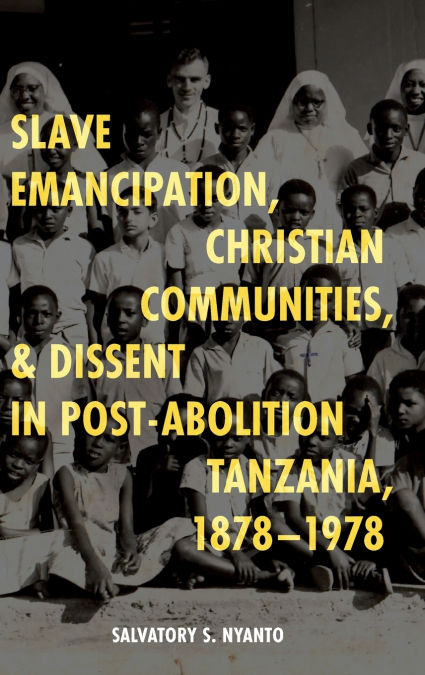 Slave Emancipation, Christian Communities, and Dissent in Post-Abolition Tanzania, 1878-1978