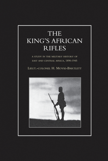 KING’S AFRICAN RIFLES. A Study in the Military History of East and Central Africa, 1890-1945 Volume One