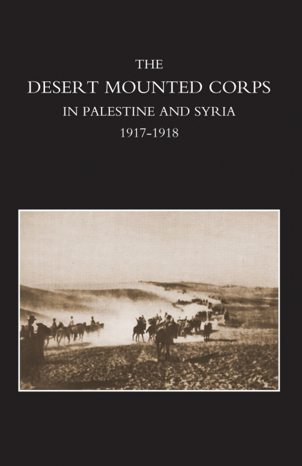 DESERT MOUNTED CORPS, AN ACCOUNT OF THE CAVALRY OPERATIONS IN PALESTINE AND SYRIA 1917-1918