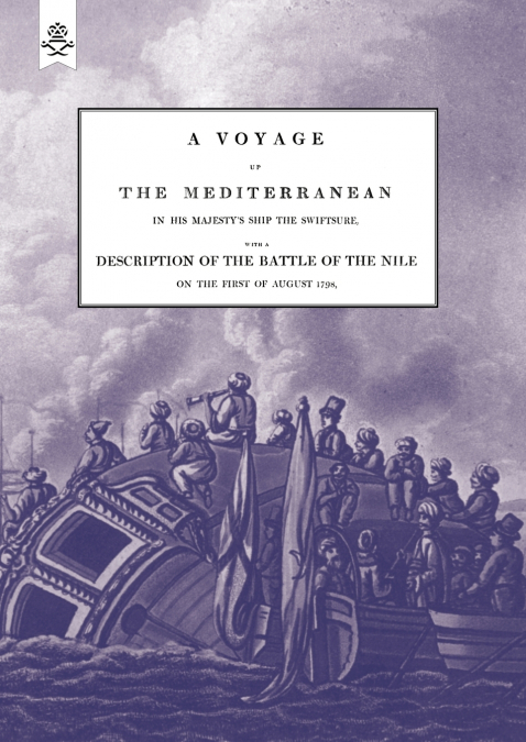 A VOYAGE UP THE MEDITERRANEAN IN HIS MAJESTY’S SHIP THE SWIFTSURE.One of The Squadron Under The Command of Rear - Admiral Baron Nelson of the Nile, and Duke of Bronte in Sicily, With A Description of 