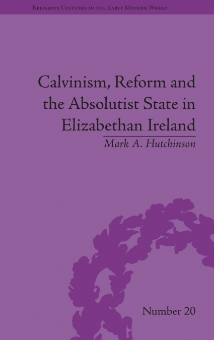Calvinism, Reform and the Absolutist State in Elizabethan Ireland