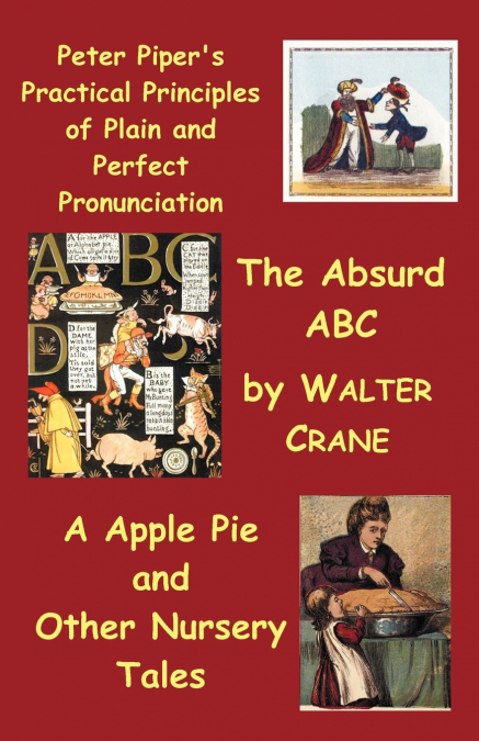 Peter Piper’s Practical Principles of Plain and Perfect Pronunciation; The Absurd ABC; A Apple Pie and Other Nursery Tales.