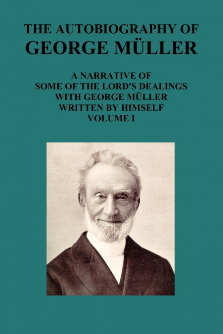 The Autobiography of George Muller a Narrative of Some of the Lord’s Dealings with George Muller Written by Himself Vol I