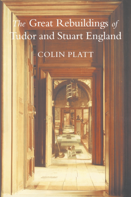 The Great Rebuildings Of Tudor And Stuart England