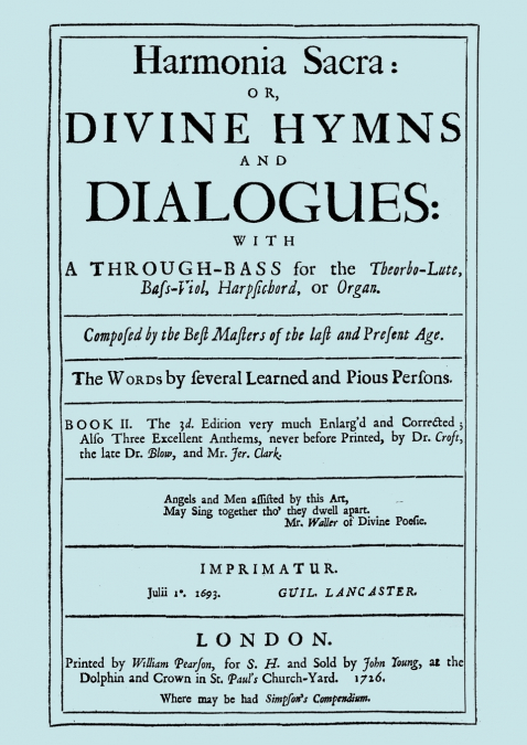 Harmonia Sacra or Divine Hymns and Dialogues. with a Through-Bass for the Theobro-Lute, Bass-Viol, Harpsichord or Organ. Book II. [Facsimile of the 1726 edition, printed by William Pearson.]