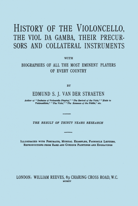 History of the Violoncello, the Viol da Gamba, their Precursors and Collateral Instruments, with Biographies of all the Most Eminent players in Every Country. [Facsimile of the 1915 edition, two volum