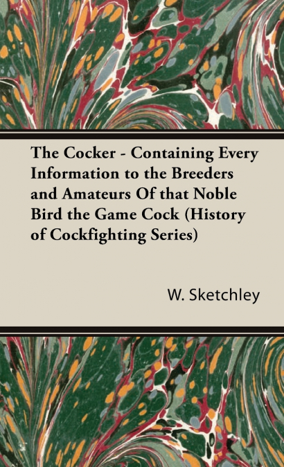 The Cocker - Containing Every Information to the Breeders and Amateurs of That Noble Bird the Game Cock (History of Cockfighting Series)