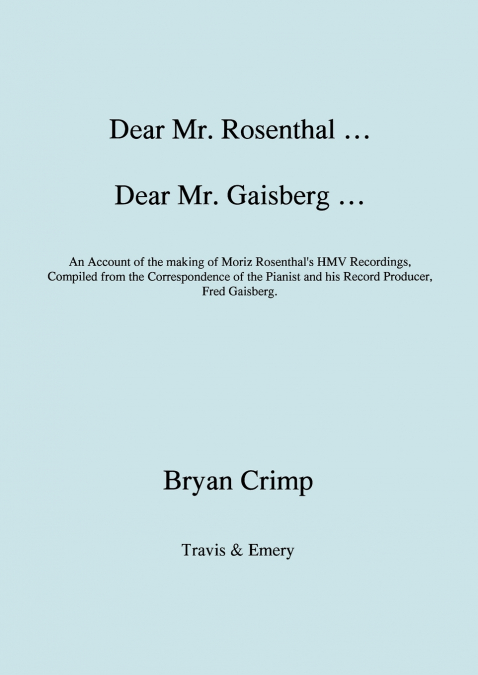Dear Mr. Rosenthal ... Dear Mr. Gaisberg ... An Account of the making of Moriz Rosenthal’s HMV Recordings, Compiled from the Correspondence of the Pianist and his Record Producer, Fred Gaisberg.
