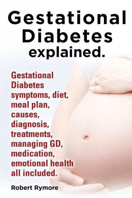 Gestational Diabetes Explained. Gestational Diabetes Symptoms, Diet, Meal Plan, Causes, Diagnosis, Treatments, Managing GD, Medication, Emotional Heal