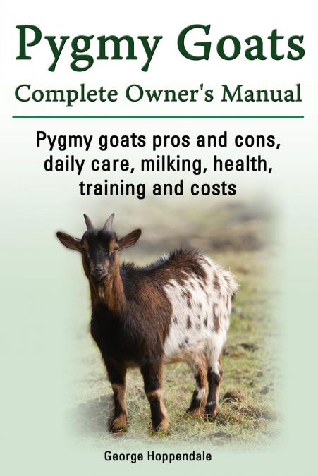 Pygmy Goats. Pygmy Goats Pros and Cons, Daily Care, Milking, Health, Training and Costs. Pygmy Goats Complete Owner’s Manual.
