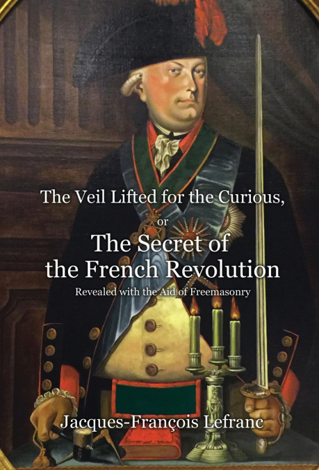 The Veil Lifted for the Curious, or The Secret of the French Revolution Revealed with the Aid of Freemasonry