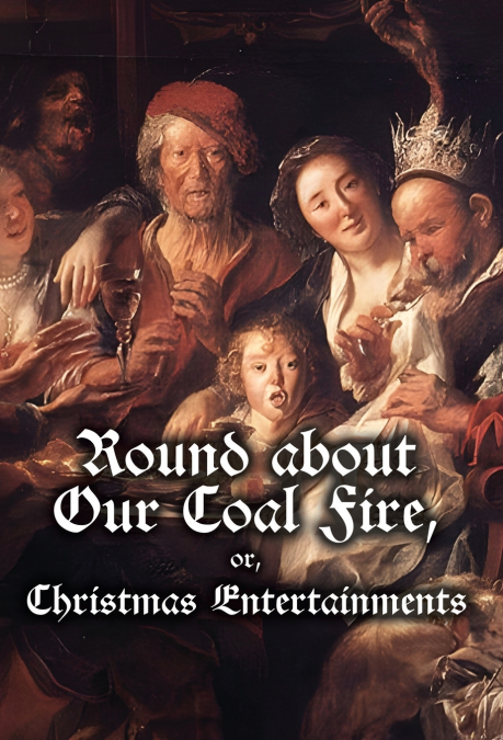 Round about Our Coal Fire, or, Christmas Entertainments