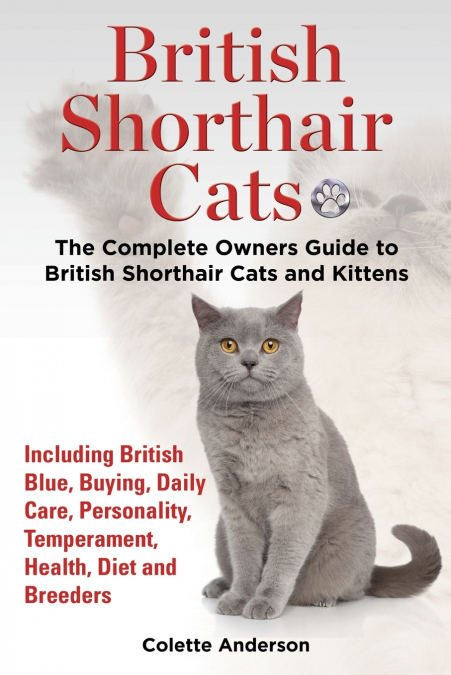 British Shorthair Cats, The Complete Owners Guide to British Shorthair Cats and Kittens  Including British Blue, Buying, Daily Care, Personality, Temperament, Health, Diet and Breeders