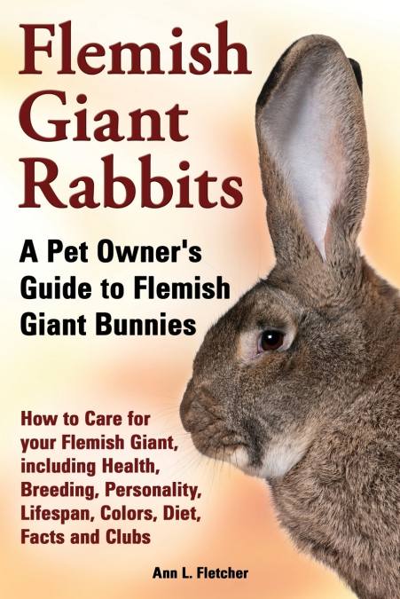 Flemish Giant Rabbits, A Pet Owner’s Guide to Flemish Giant Bunnies How to Care for your Flemish Giant, including Health, Breeding, Personality, Lifespan, Colors, Diet, Facts and Clubs