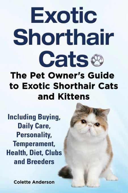 Exotic Shorthair Cats The Pet Owner’s Guide to Exotic Shorthair Cats and Kittens  Including Buying, Daily Care, Personality, Temperament, Health, Diet, Clubs and Breeders