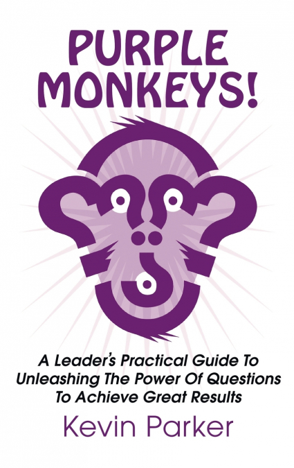 Purple Monkeys! a Leader’s Practical Guide to Unleashing the Power of Questions to Achieve Great Results