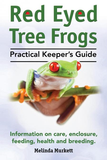 Red Eyed Tree Frogs. Practical Keeper's Guide for Red Eyed Three Frogs. Information on Care, Housing, Feeding and Breeding.