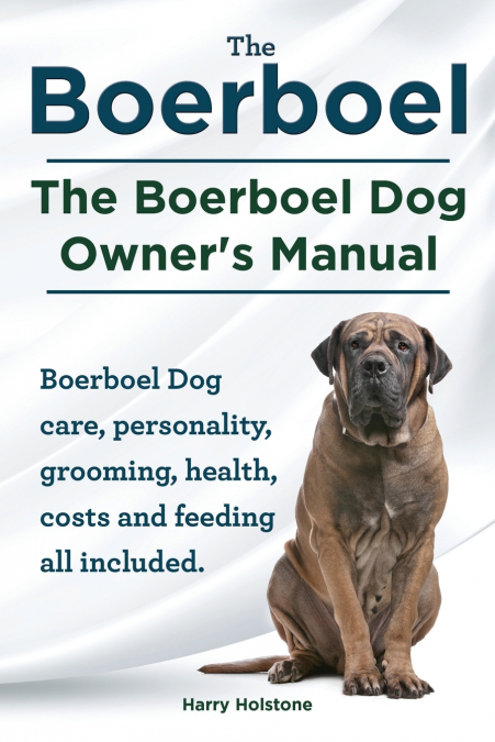 Boerboel. the Boerboel Dog Owner’s Manual. Boerboel Dog Care, Personality, Grooming, Health, Costs and Feeding All Included.