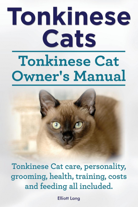Tonkinese Cats. Tonkinese Cat Owner’s Manual. Tonkinese Cat Care, Personality, Grooming, Health, Training, Costs and Feeding All Included.