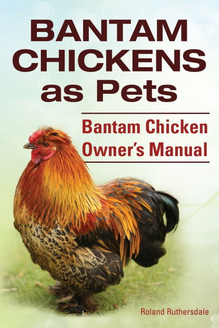 Bantam Chickens. Bantam Chickens as Pets. Bantam Chicken Owner’s Manual