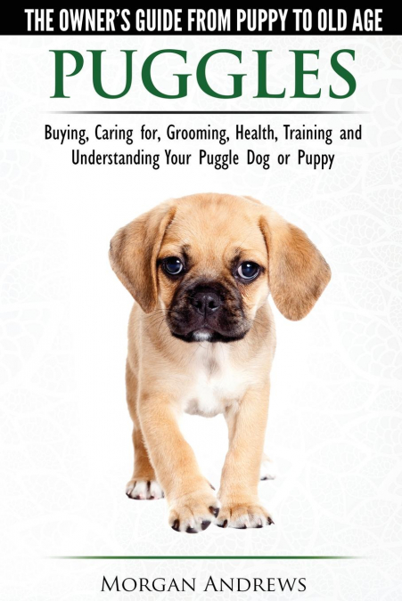 Puggles - The Owner’s Guide from Puppy to Old Age - Choosing, Caring for, Grooming, Health, Training and Understanding Your Puggle Dog or Puppy