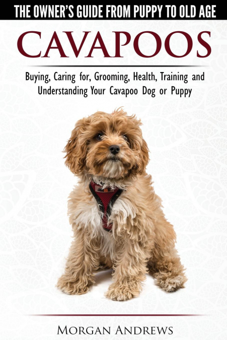 Cavapoos - The Owner’s Guide From Puppy To Old Age - Buying, Caring for, Grooming, Health, Training and Understanding Your Cavapoo Dog or Puppy