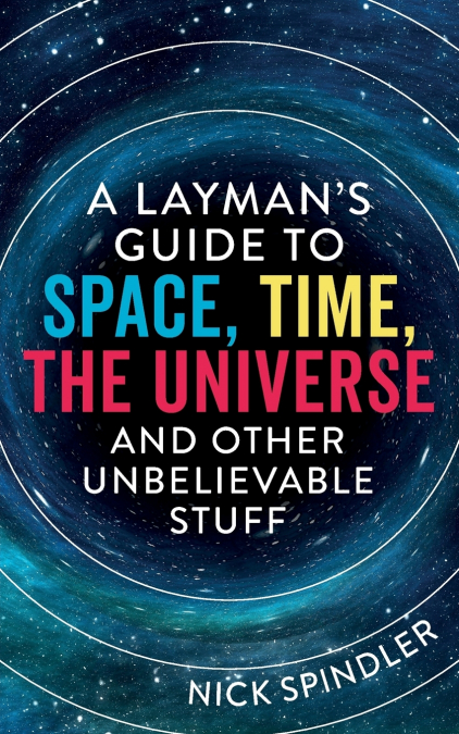 A Layman’s Guide to Space, Time, The Universe and Other Unbelievable Stuff