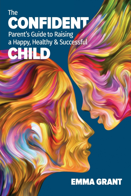 The Confident Parent’s Guide to Raising a Happy, Healthy & Successful Child