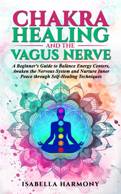 Chakra Healing and the Vagus Nerve A Beginner’s Guide to Balance Energy Centers, Awaken the Nervous System and Nurture Inner Peace through Self-Healing Techniques