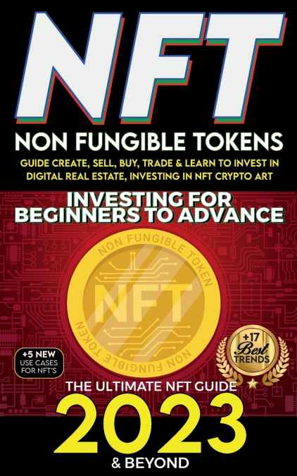 NFT 2023 Investing For Beginners to Advance, Non-Fungible Tokens Guide to Create, Sell, Buy, Trade & Learn to Invest in Digital Real Estate, Investing in NFT Crypto Art, The Ultimate NFT Guide 2023 & 