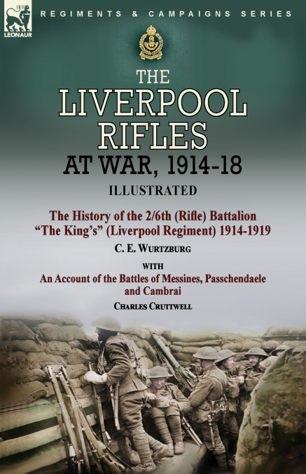 The Liverpool Rifles at War, 1914-18-The History of the 2/6th (Rifle) Battalion 'The King’s' (Liverpool Regiment) 1914-1919 by C. E. Wurtzburg and an Account of the Battles of Messines, Passchendaele 