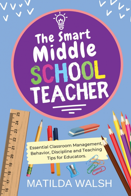 The Smart Middle School Teacher - Essential Classroom Management, Behavior, Discipline and Teaching Tips for Educators