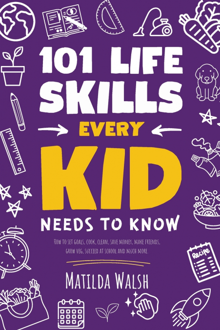 101 Life Skills Every Kid Needs to Know - How to set goals, cook, clean, save money, make friends, grow veg, succeed at school and much more.