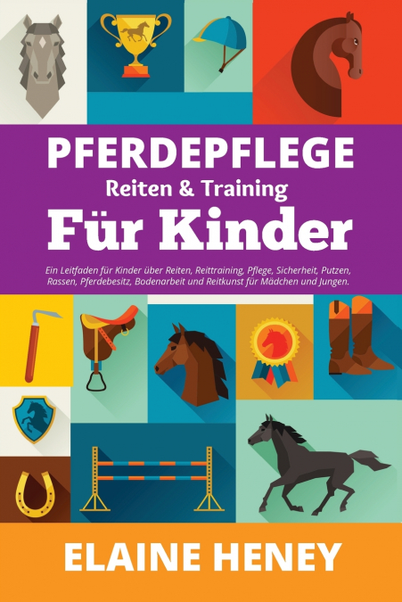 Pferdepflege, Reiten & Training für Kinder. Ein Leitfaden für Kinder über Reiten, Reittraining, Pflege, Sicherheit, Putzen, Rassen, Pferdebesitz, Bodenarbeit und Reitkunst für Mädchen und Jungen.
