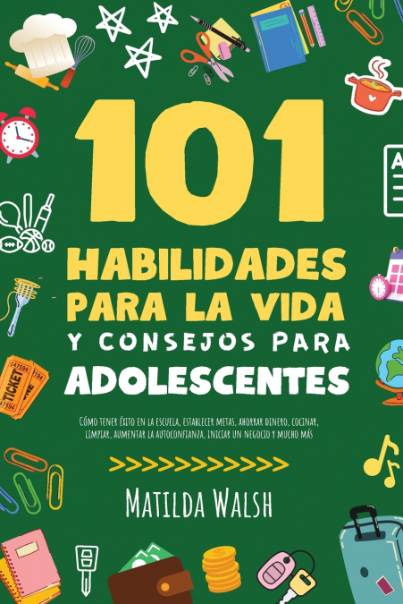 101 Habilidades Para la Vida y Consejos Para Adolescentes - Cómo tener éxito en la escuela, establecer metas, ahorrar dinero, cocinar, limpiar, aumentar la autoconfianza, iniciar un negocio y mucho má