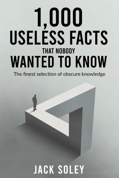 1,000 Useless Facts That Nobody Wanted To Know