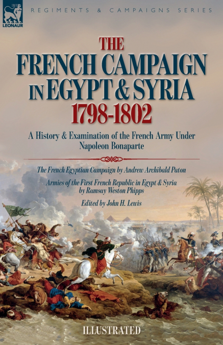 The French Campaign in Egypt & Syria, 1798-1802. A History and Examination of the French Army under Napoleon Bonaparte