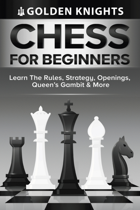 Chess For Beginners - Learn The Rules, Strategy, Openings, Queen’s Gambit And More (Chess Mastery For Beginners Book 1)