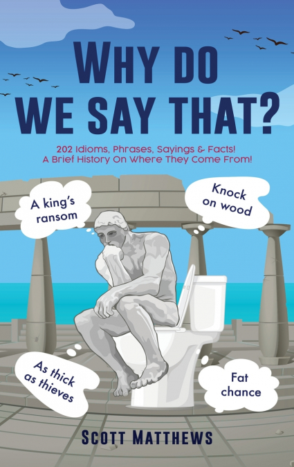 Why do we say that? - 202 Idioms, Phrases, Sayings & Facts! A Brief History On Where They Come From!