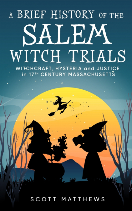 A Brief History of the Salem Witch Trials - Witchcraft Hysteria and Justice in 17th Century Massachusetts