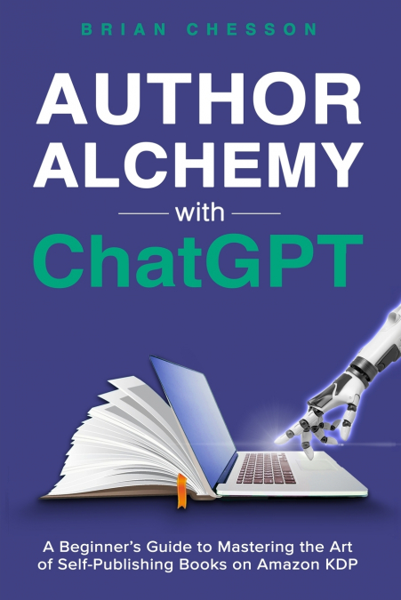 Author Alchemy With ChatGPT - A Beginner’s Guide To Mastering the Art of Self-Publishing Books on Amazon KDP