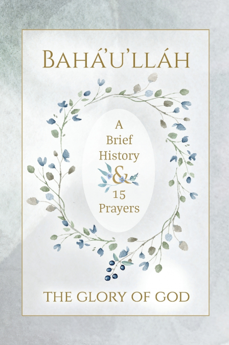 Bahá’u’lláh - The Glory of God - A Brief History & 15 Prayers
